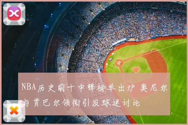 NBA历史前十中锋榜单出炉 奥尼尔与贾巴尔领衔引发球迷讨论