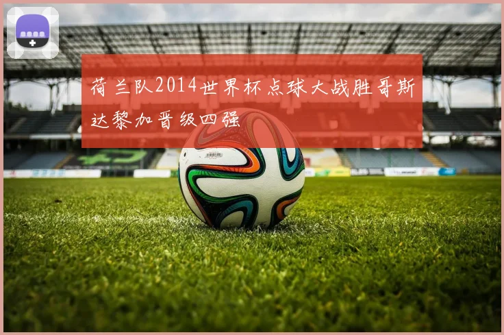 荷兰队2014世界杯点球大战胜哥斯达黎加晋级四强