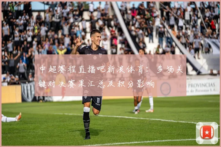 中超赛程直播吧新浪体育:多场关键对决赛果汇总及积分影响