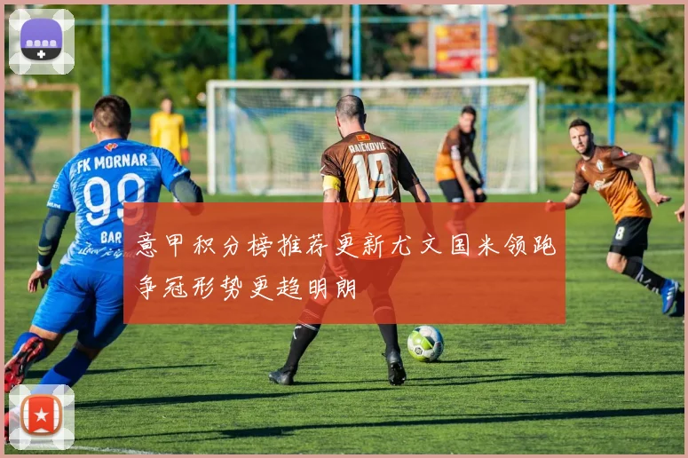 意甲积分榜推荐更新尤文国米领跑争冠形势更趋明朗