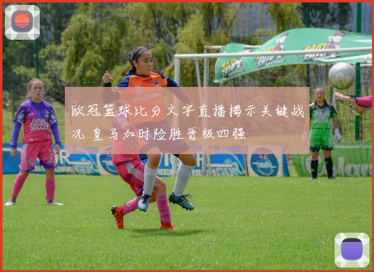 欧冠篮球比分文字直播揭示关键战况 皇马加时险胜晋级四强