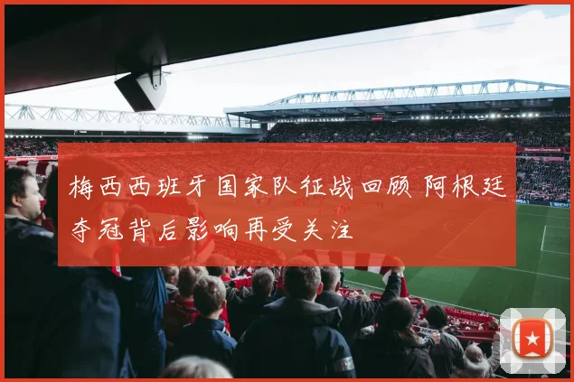 梅西西班牙国家队征战回顾 阿根廷夺冠背后影响再受关注