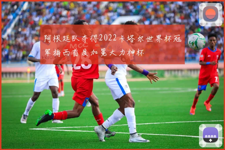 阿根廷队夺得2022卡塔尔世界杯冠军梅西首度加冕大力神杯