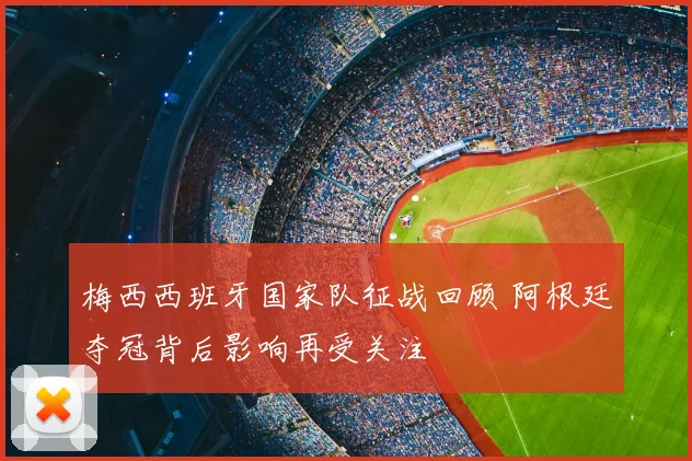 梅西西班牙国家队征战回顾 阿根廷夺冠背后影响再受关注