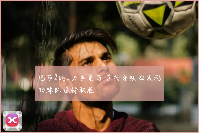 巴萨2比1力克皇马 普约尔铁血表现助球队逆转取胜